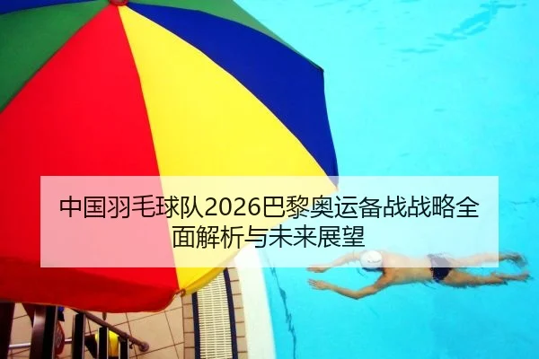 中国羽毛球队2026巴黎奥运备战战略全面解析与未来展望