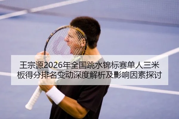 王宗源2026年全国跳水锦标赛单人三米板得分排名变动深度解析及影响因素探讨
