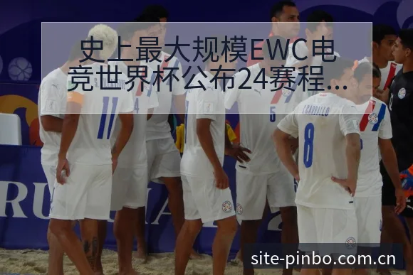 史上最大规模EWC电竞世界杯公布24赛程节点与看点分析前 - 平博体育App