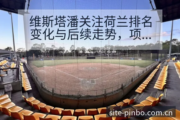 维斯塔潘关注荷兰排名变化与后续走势,项目格局深度解析 - 平博体育App