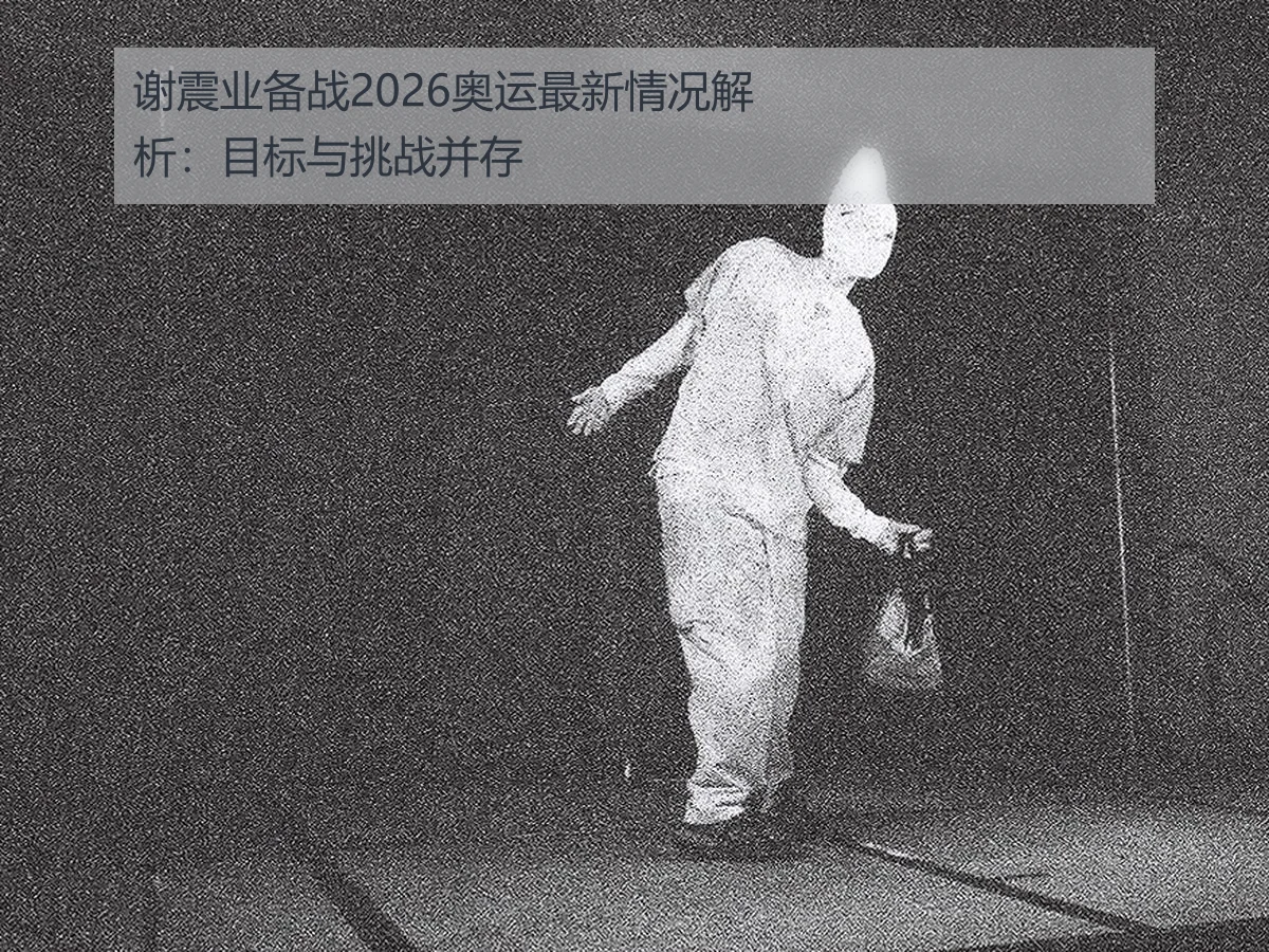 谢震业备战2026奥运最新情况解析:目标与挑战并存